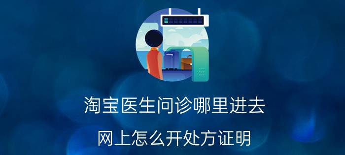 淘宝医生问诊哪里进去 网上怎么开处方证明？